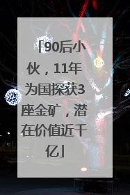 90后小伙，11年为国探获3座金矿，潜在价值近千亿