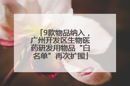 9款物品纳入，广州开发区生物医药研发用物品“白名单”再次扩围