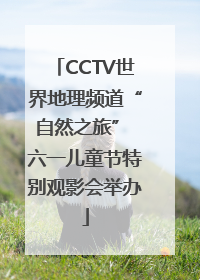 CCTV世界地理频道“自然之旅” 六一儿童节特别观影会举办