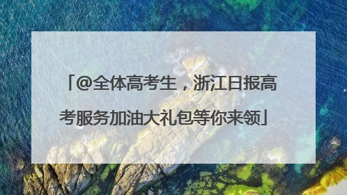 @全体高考生，浙江日报高考服务加油大礼包等你来领