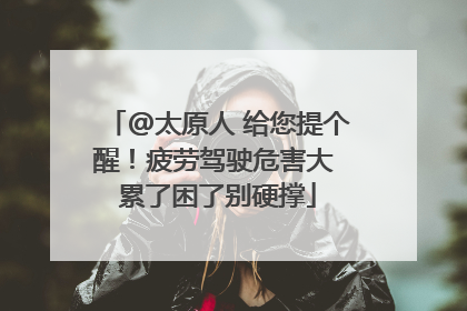 @太原人 给您提个醒！疲劳驾驶危害大 累了困了别硬撑