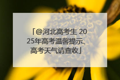 @河北高考生 2025年高考温馨提示、高考天气请查收