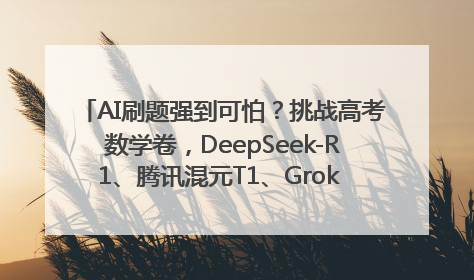 AI刷题强到可怕？挑战高考数学卷，DeepSeek-R1、腾讯混元T1、Grok 3等十大模型测评来了