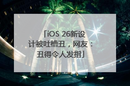 iOS 26新设计被吐槽丑，网友：丑得令人发指